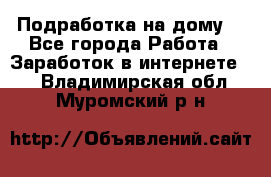 Подработка на дому  - Все города Работа » Заработок в интернете   . Владимирская обл.,Муромский р-н